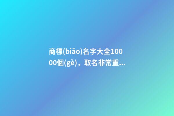 商標(biāo)名字大全10000個(gè)，取名非常重要！